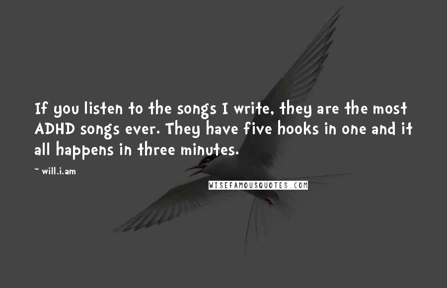 Will.i.am Quotes: If you listen to the songs I write, they are the most ADHD songs ever. They have five hooks in one and it all happens in three minutes.