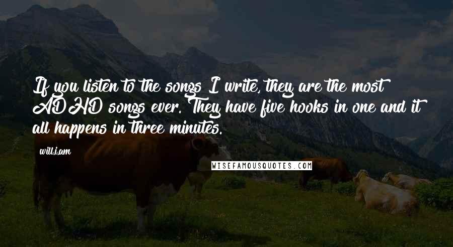 Will.i.am Quotes: If you listen to the songs I write, they are the most ADHD songs ever. They have five hooks in one and it all happens in three minutes.