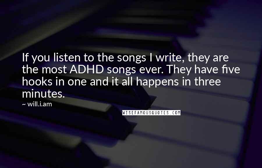 Will.i.am Quotes: If you listen to the songs I write, they are the most ADHD songs ever. They have five hooks in one and it all happens in three minutes.