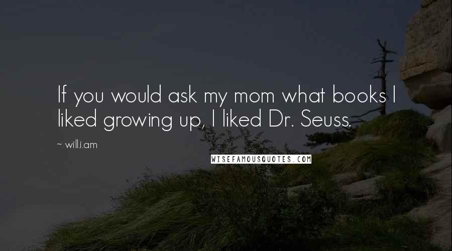 Will.i.am Quotes: If you would ask my mom what books I liked growing up, I liked Dr. Seuss.