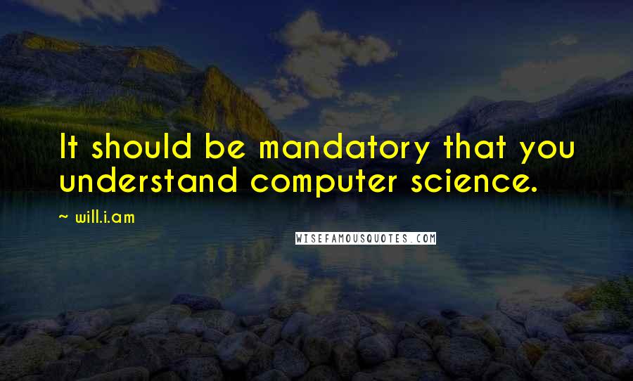 Will.i.am Quotes: It should be mandatory that you understand computer science.