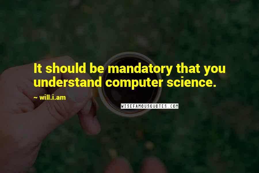 Will.i.am Quotes: It should be mandatory that you understand computer science.
