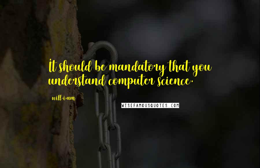 Will.i.am Quotes: It should be mandatory that you understand computer science.