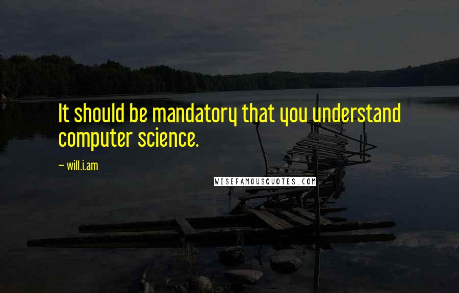 Will.i.am Quotes: It should be mandatory that you understand computer science.