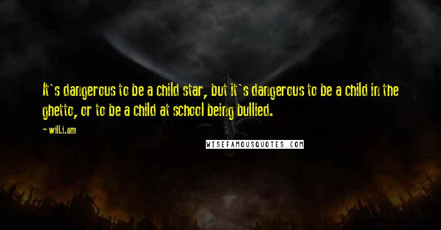Will.i.am Quotes: It's dangerous to be a child star, but it's dangerous to be a child in the ghetto, or to be a child at school being bullied.