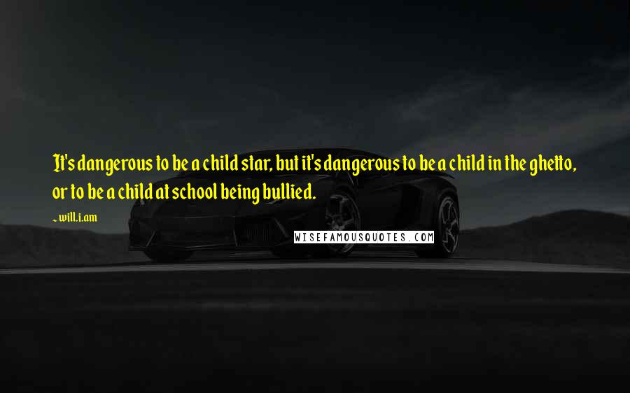Will.i.am Quotes: It's dangerous to be a child star, but it's dangerous to be a child in the ghetto, or to be a child at school being bullied.