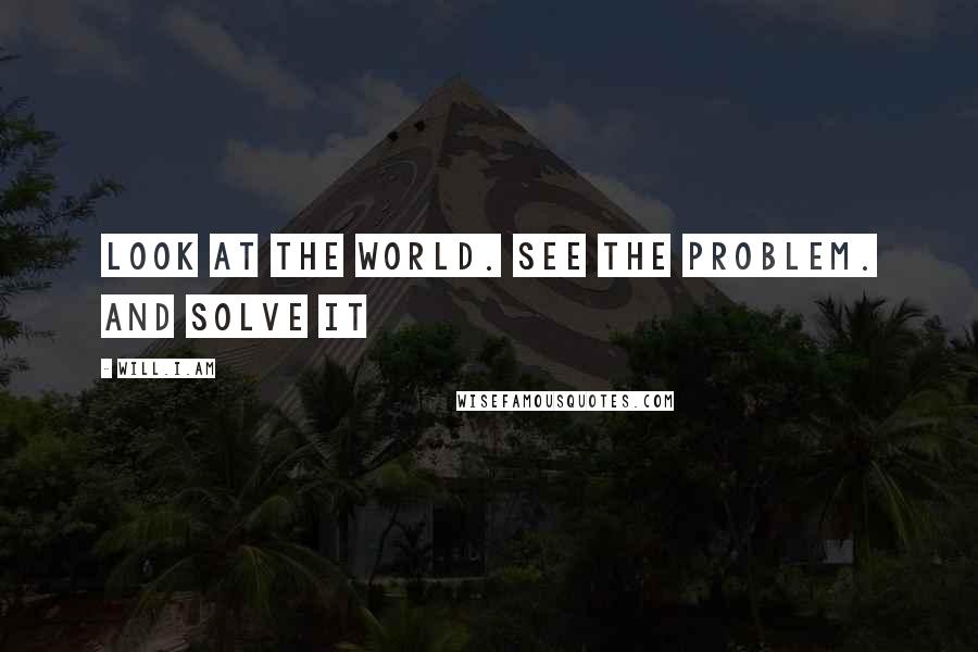 Will.i.am Quotes: Look at the world. See the problem. And solve it