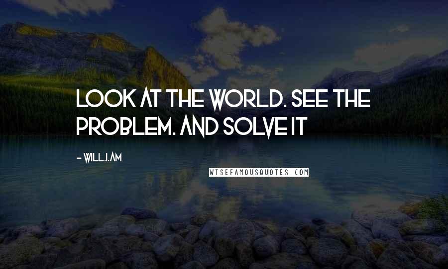 Will.i.am Quotes: Look at the world. See the problem. And solve it