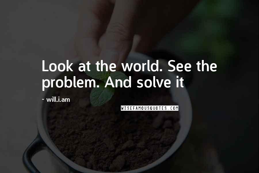Will.i.am Quotes: Look at the world. See the problem. And solve it