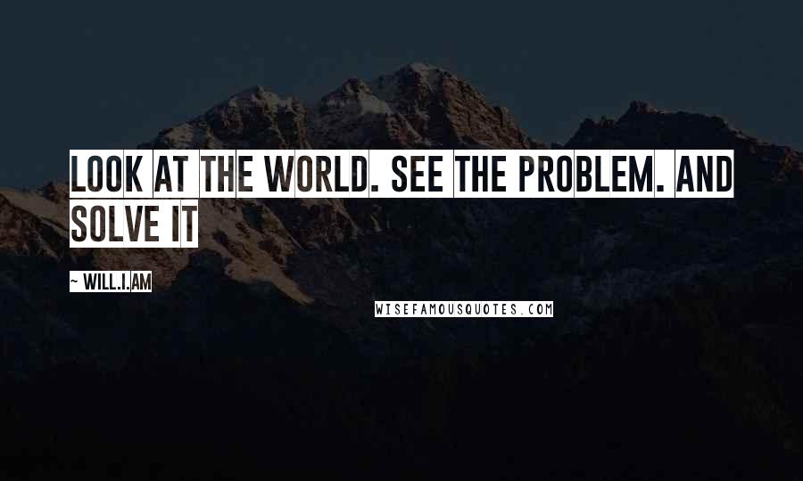 Will.i.am Quotes: Look at the world. See the problem. And solve it
