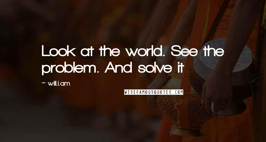 Will.i.am Quotes: Look at the world. See the problem. And solve it