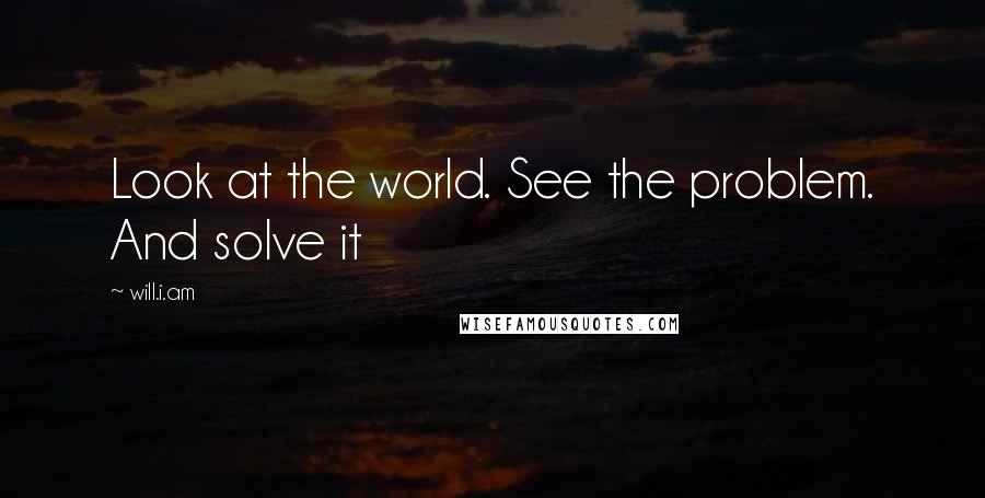 Will.i.am Quotes: Look at the world. See the problem. And solve it