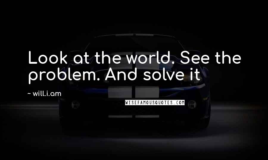 Will.i.am Quotes: Look at the world. See the problem. And solve it