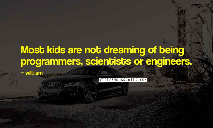 Will.i.am Quotes: Most kids are not dreaming of being programmers, scientists or engineers.