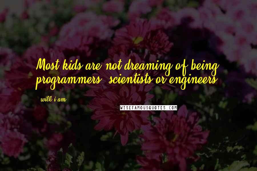 Will.i.am Quotes: Most kids are not dreaming of being programmers, scientists or engineers.