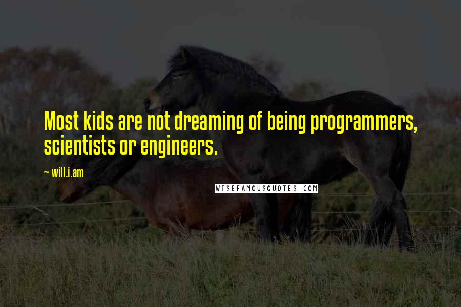 Will.i.am Quotes: Most kids are not dreaming of being programmers, scientists or engineers.