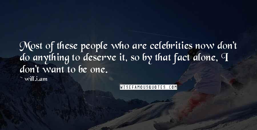 Will.i.am Quotes: Most of these people who are celebrities now don't do anything to deserve it, so by that fact alone, I don't want to be one.