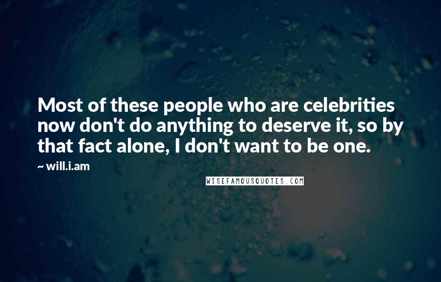 Will.i.am Quotes: Most of these people who are celebrities now don't do anything to deserve it, so by that fact alone, I don't want to be one.