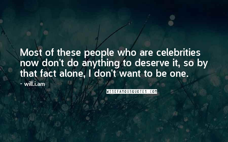 Will.i.am Quotes: Most of these people who are celebrities now don't do anything to deserve it, so by that fact alone, I don't want to be one.