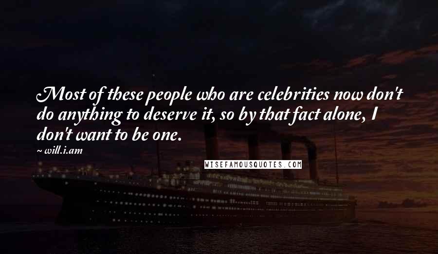 Will.i.am Quotes: Most of these people who are celebrities now don't do anything to deserve it, so by that fact alone, I don't want to be one.