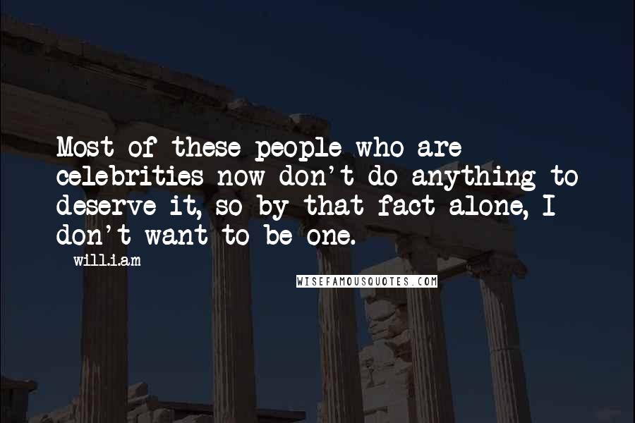 Will.i.am Quotes: Most of these people who are celebrities now don't do anything to deserve it, so by that fact alone, I don't want to be one.