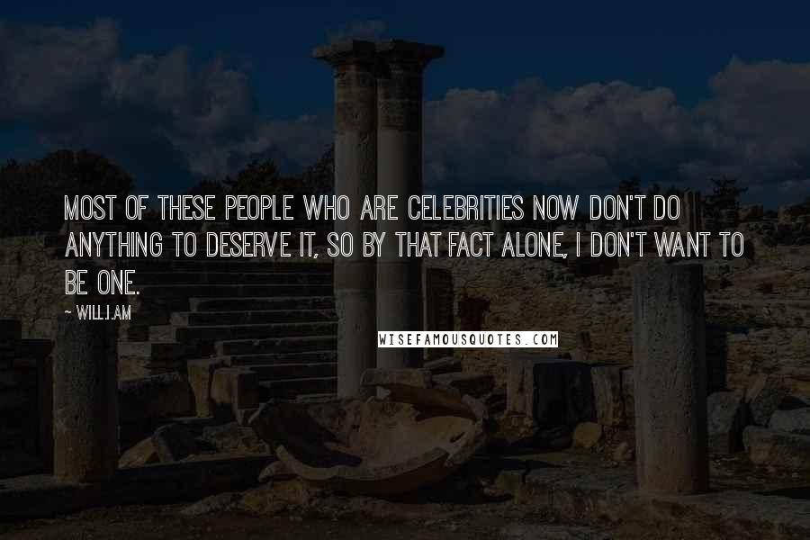 Will.i.am Quotes: Most of these people who are celebrities now don't do anything to deserve it, so by that fact alone, I don't want to be one.