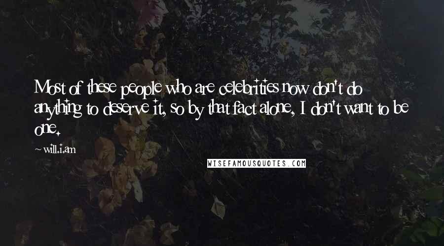 Will.i.am Quotes: Most of these people who are celebrities now don't do anything to deserve it, so by that fact alone, I don't want to be one.