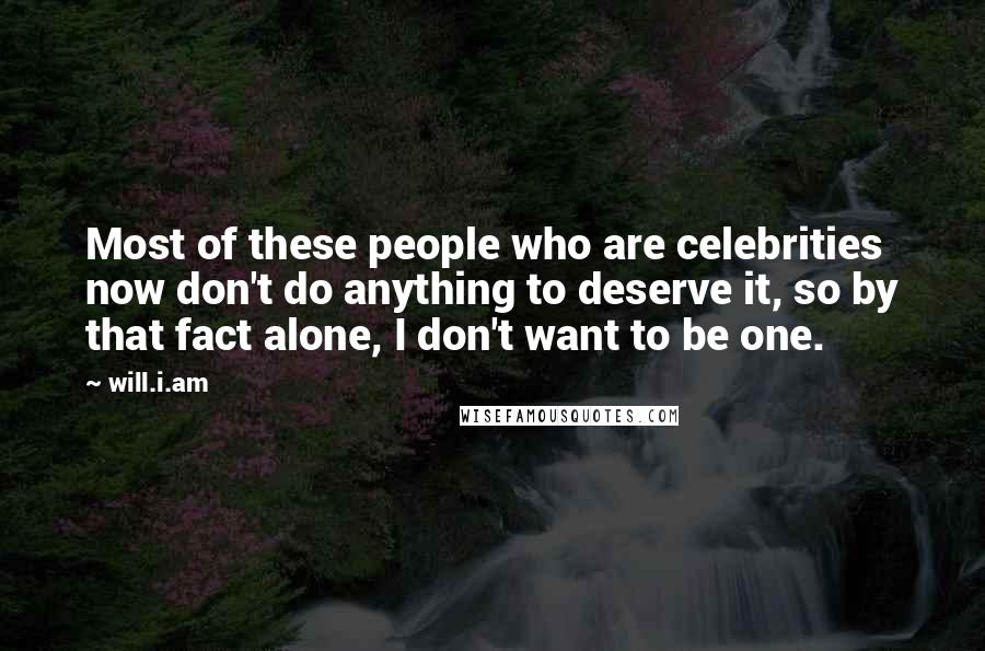 Will.i.am Quotes: Most of these people who are celebrities now don't do anything to deserve it, so by that fact alone, I don't want to be one.