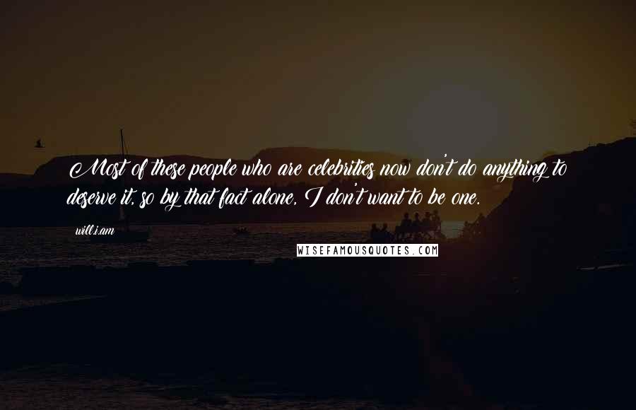 Will.i.am Quotes: Most of these people who are celebrities now don't do anything to deserve it, so by that fact alone, I don't want to be one.