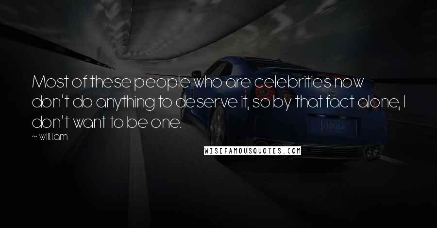 Will.i.am Quotes: Most of these people who are celebrities now don't do anything to deserve it, so by that fact alone, I don't want to be one.