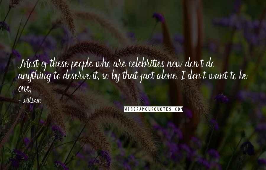 Will.i.am Quotes: Most of these people who are celebrities now don't do anything to deserve it, so by that fact alone, I don't want to be one.