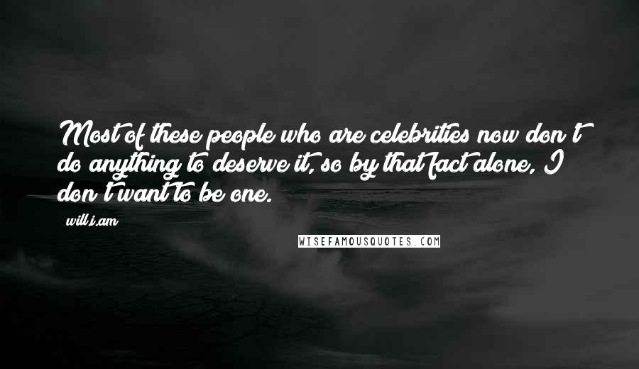 Will.i.am Quotes: Most of these people who are celebrities now don't do anything to deserve it, so by that fact alone, I don't want to be one.