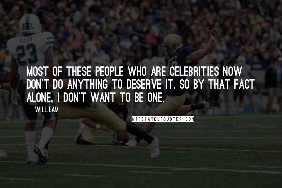 Will.i.am Quotes: Most of these people who are celebrities now don't do anything to deserve it, so by that fact alone, I don't want to be one.