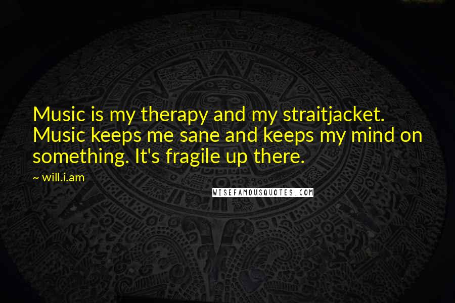 Will.i.am Quotes: Music is my therapy and my straitjacket. Music keeps me sane and keeps my mind on something. It's fragile up there.