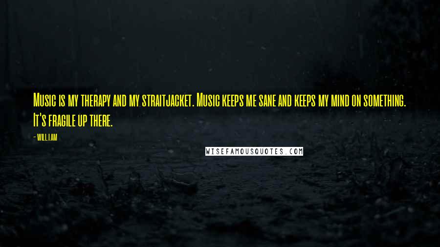 Will.i.am Quotes: Music is my therapy and my straitjacket. Music keeps me sane and keeps my mind on something. It's fragile up there.