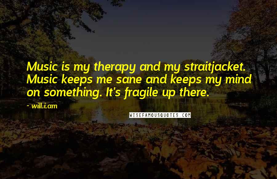 Will.i.am Quotes: Music is my therapy and my straitjacket. Music keeps me sane and keeps my mind on something. It's fragile up there.