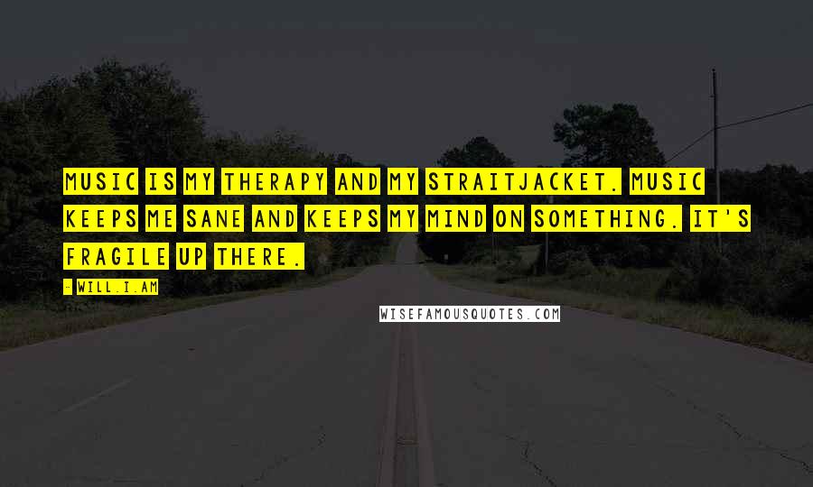 Will.i.am Quotes: Music is my therapy and my straitjacket. Music keeps me sane and keeps my mind on something. It's fragile up there.