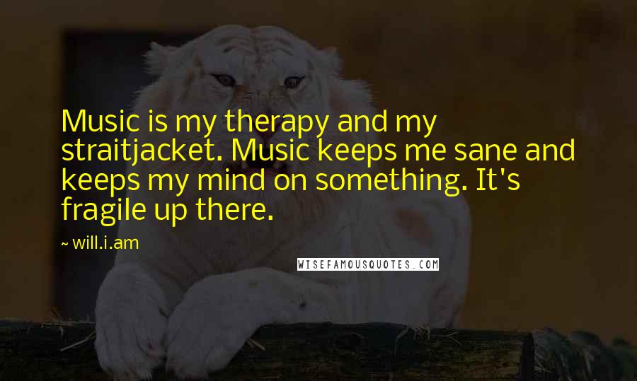 Will.i.am Quotes: Music is my therapy and my straitjacket. Music keeps me sane and keeps my mind on something. It's fragile up there.