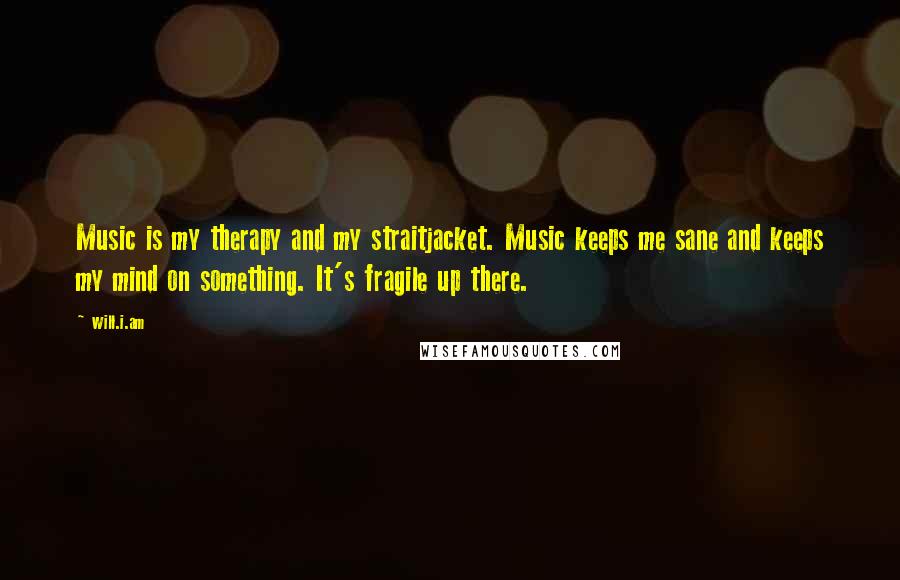 Will.i.am Quotes: Music is my therapy and my straitjacket. Music keeps me sane and keeps my mind on something. It's fragile up there.