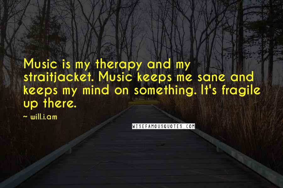 Will.i.am Quotes: Music is my therapy and my straitjacket. Music keeps me sane and keeps my mind on something. It's fragile up there.