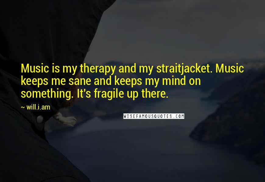 Will.i.am Quotes: Music is my therapy and my straitjacket. Music keeps me sane and keeps my mind on something. It's fragile up there.