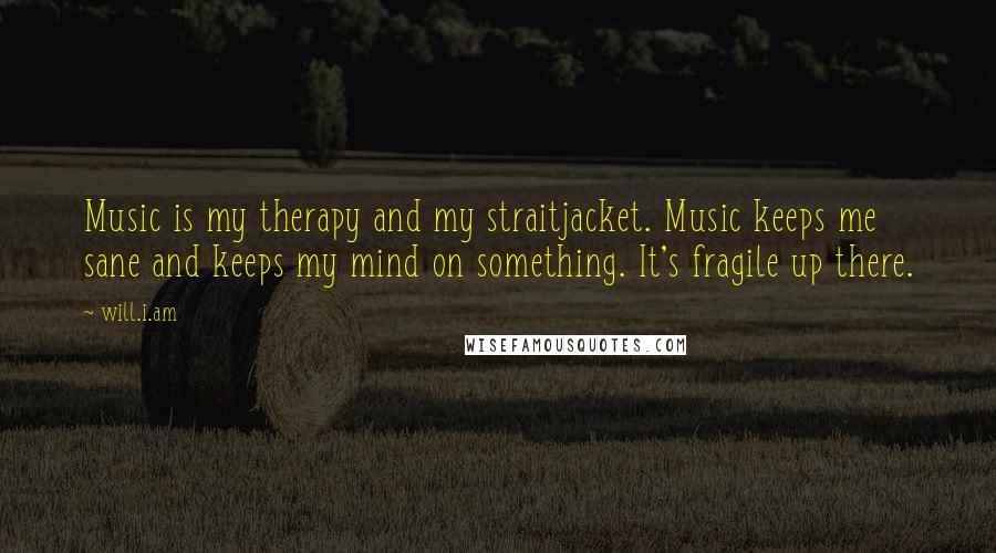 Will.i.am Quotes: Music is my therapy and my straitjacket. Music keeps me sane and keeps my mind on something. It's fragile up there.