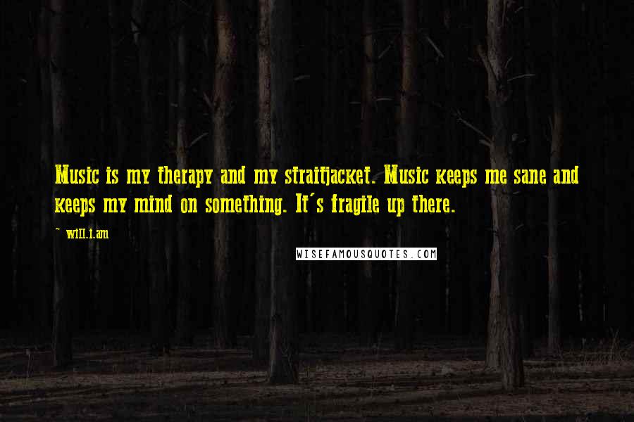 Will.i.am Quotes: Music is my therapy and my straitjacket. Music keeps me sane and keeps my mind on something. It's fragile up there.