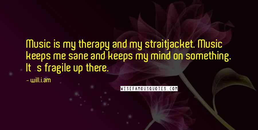 Will.i.am Quotes: Music is my therapy and my straitjacket. Music keeps me sane and keeps my mind on something. It's fragile up there.