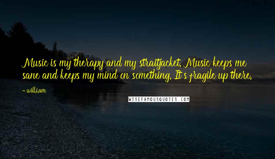 Will.i.am Quotes: Music is my therapy and my straitjacket. Music keeps me sane and keeps my mind on something. It's fragile up there.