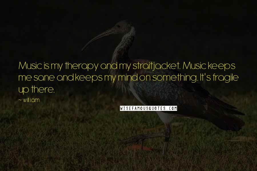 Will.i.am Quotes: Music is my therapy and my straitjacket. Music keeps me sane and keeps my mind on something. It's fragile up there.