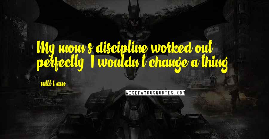 Will.i.am Quotes: My mom's discipline worked out perfectly. I wouldn't change a thing.