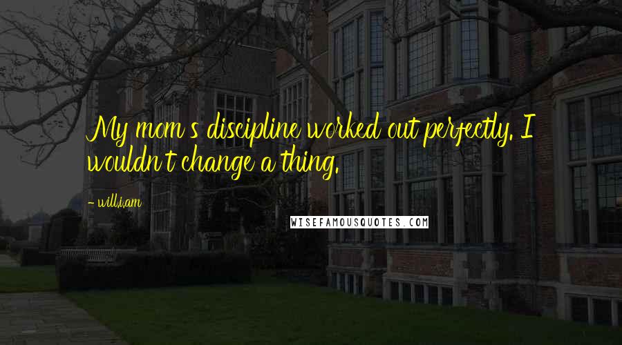 Will.i.am Quotes: My mom's discipline worked out perfectly. I wouldn't change a thing.