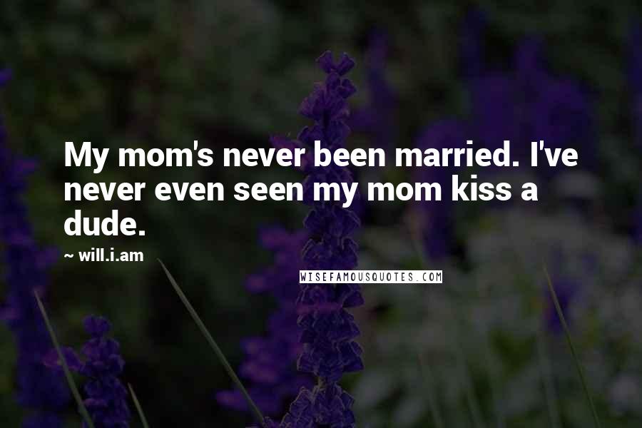 Will.i.am Quotes: My mom's never been married. I've never even seen my mom kiss a dude.
