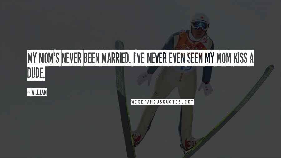 Will.i.am Quotes: My mom's never been married. I've never even seen my mom kiss a dude.